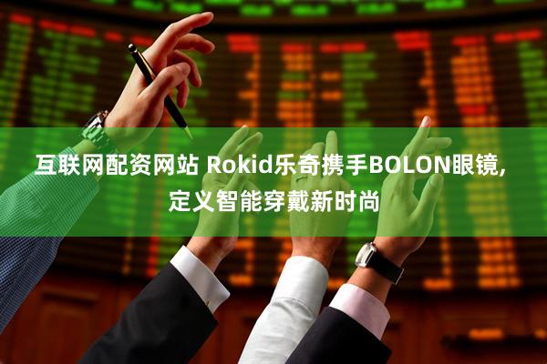 互联网配资网站 Rokid乐奇携手BOLON眼镜, 定义智能穿戴新时尚