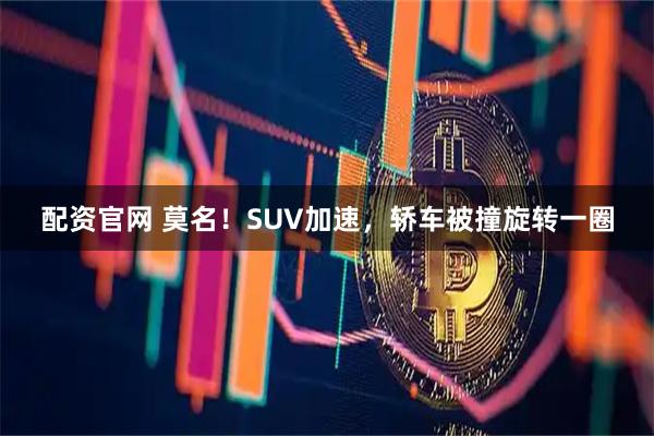配资官网 莫名！SUV加速，轿车被撞旋转一圈