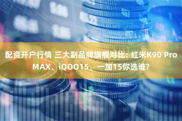 配资开户行情 三大副品牌旗舰对比: 红米K90 ProMAX、iQOO15、一加15你选谁?