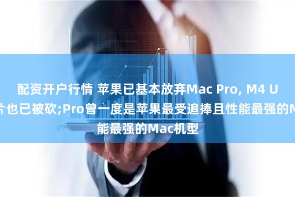 配资开户行情 苹果已基本放弃Mac Pro, M4 Ultra 芯片也已被砍;Pro曾一度是苹果最受追捧且性能最强的Mac机型