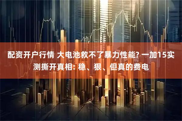 配资开户行情 大电池救不了暴力性能? 一加15实测撕开真相: 稳、狠、但真的费电