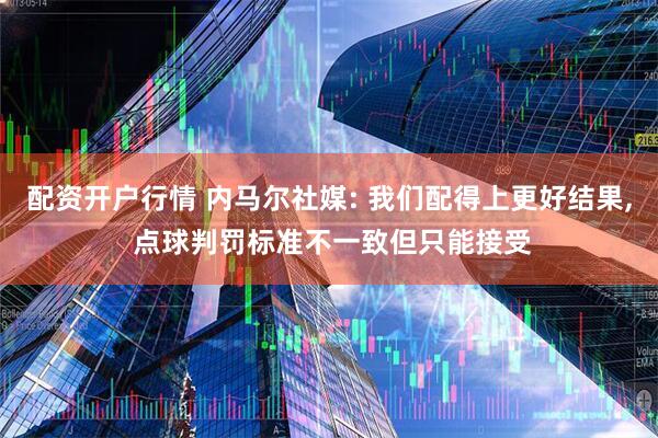 配资开户行情 内马尔社媒: 我们配得上更好结果, 点球判罚标准不一致但只能接受