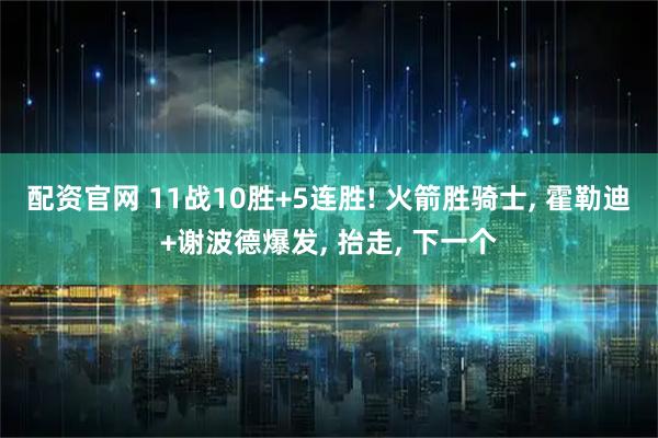 配资官网 11战10胜+5连胜! 火箭胜骑士, 霍勒迪+谢波德爆发, 抬走, 下一个