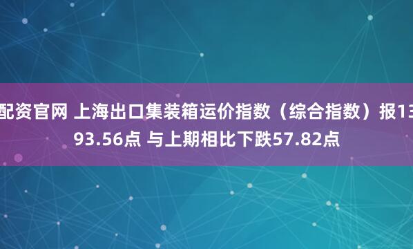 配资官网 上海出口集装箱运价指数（综合指数）报1393.56点 与上期相比下跌57.82点