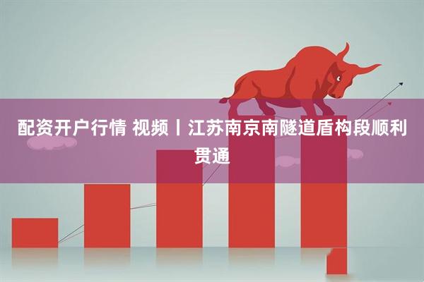 配资开户行情 视频丨江苏南京南隧道盾构段顺利贯通