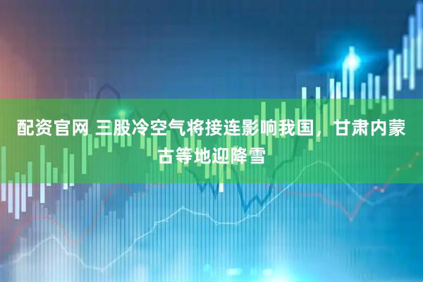 配资官网 三股冷空气将接连影响我国，甘肃内蒙古等地迎降雪