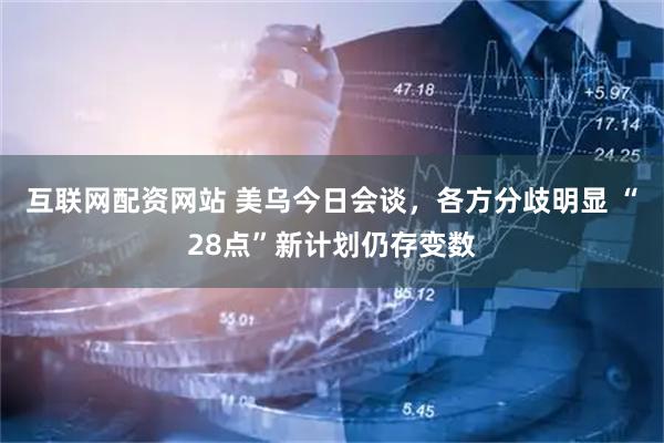 互联网配资网站 美乌今日会谈，各方分歧明显 “28点”新计划仍存变数