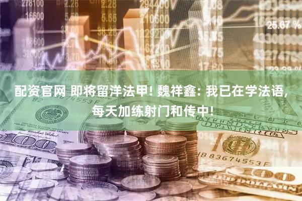 配资官网 即将留洋法甲! 魏祥鑫: 我已在学法语, 每天加练射门和传中!
