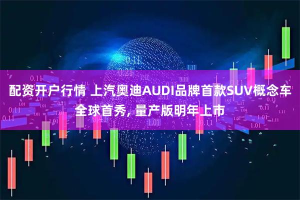 配资开户行情 上汽奥迪AUDI品牌首款SUV概念车全球首秀, 量产版明年上市