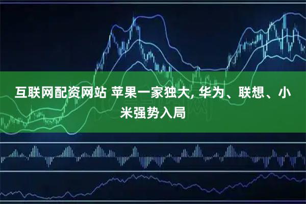互联网配资网站 苹果一家独大, 华为、联想、小米强势入局
