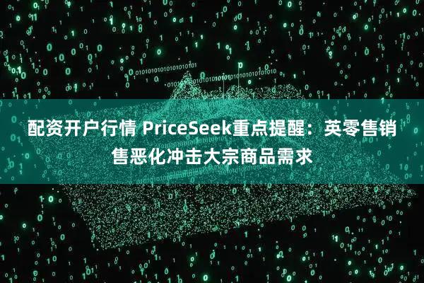 配资开户行情 PriceSeek重点提醒：英零售销售恶化冲击大宗商品需求
