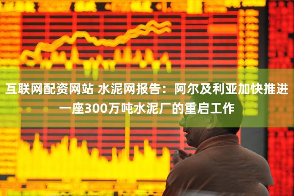 互联网配资网站 水泥网报告：阿尔及利亚加快推进一座300万吨水泥厂的重启工作