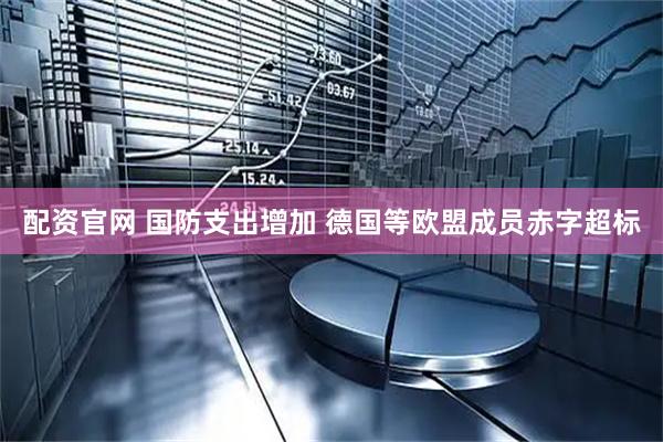 配资官网 国防支出增加 德国等欧盟成员赤字超标