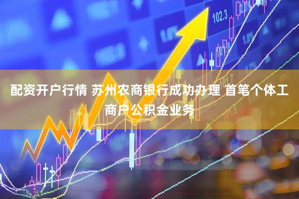 配资开户行情 苏州农商银行成功办理 首笔个体工商户公积金业务