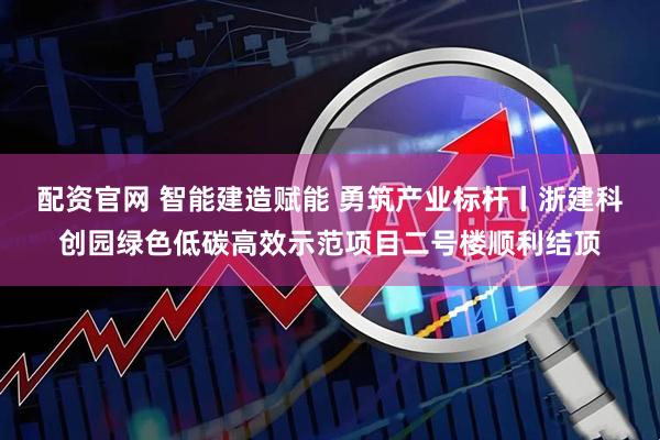配资官网 智能建造赋能 勇筑产业标杆丨浙建科创园绿色低碳高效示范项目二号楼顺利结顶