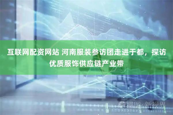 互联网配资网站 河南服装参访团走进于都，探访优质服饰供应链产业带