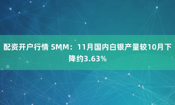 配资开户行情 SMM：11月国内白银产量较10月下降约3.63%