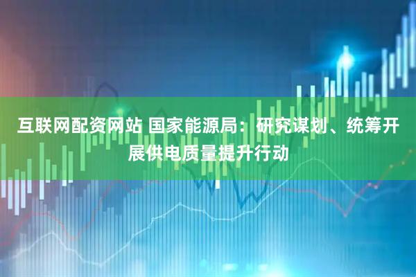 互联网配资网站 国家能源局：研究谋划、统筹开展供电质量提升行动