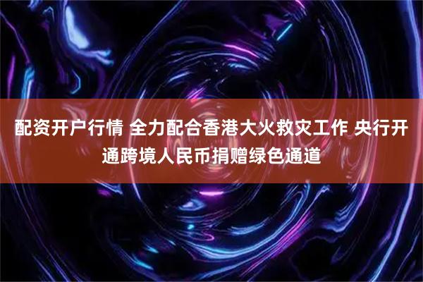 配资开户行情 全力配合香港大火救灾工作 央行开通跨境人民币捐赠绿色通道