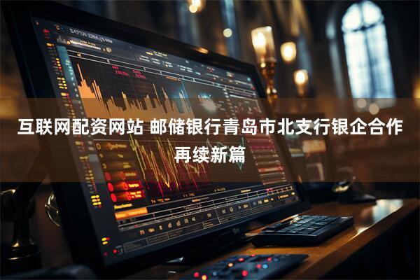 互联网配资网站 邮储银行青岛市北支行银企合作再续新篇