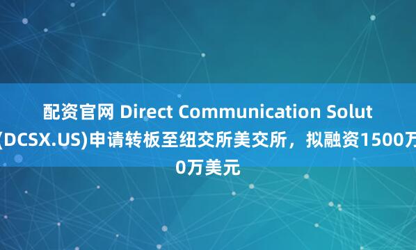 配资官网 Direct Communication Solutions(DCSX.US)申请转板至纽交所美交所，拟融资1500万美元