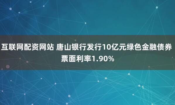 互联网配资网站 唐山银行发行10亿元绿色金融债券 票面利率1.90%
