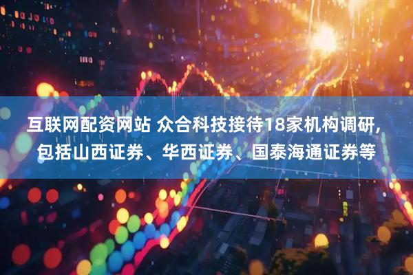 互联网配资网站 众合科技接待18家机构调研, 包括山西证券、华西证券、国泰海通证券等