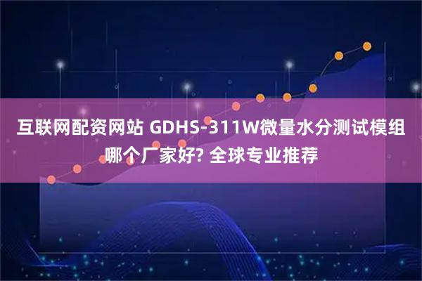 互联网配资网站 GDHS-311W微量水分测试模组哪个厂家好? 全球专业推荐