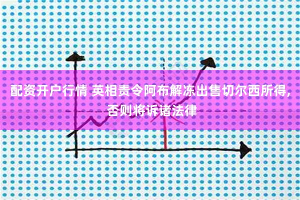 配资开户行情 英相责令阿布解冻出售切尔西所得, 否则将诉诸法律