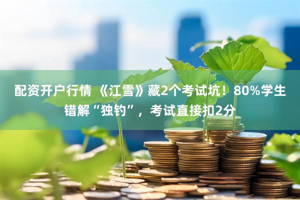 配资开户行情 《江雪》藏2个考试坑！80%学生错解“独钓”，考试直接扣2分