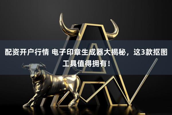 配资开户行情 电子印章生成器大揭秘，这3款抠图工具值得拥有！