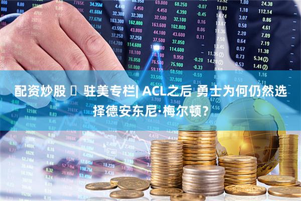 配资炒股 ✍驻美专栏| ACL之后 勇士为何仍然选择德安东尼·梅尔顿？
