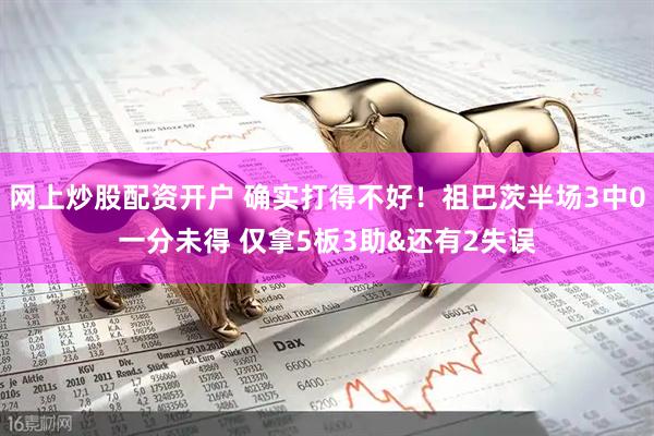 网上炒股配资开户 确实打得不好！祖巴茨半场3中0一分未得 仅拿5板3助&还有2失误
