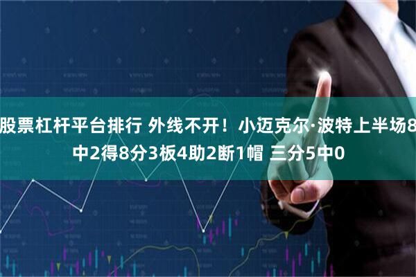 股票杠杆平台排行 外线不开！小迈克尔·波特上半场8中2得8分3板4助2断1帽 三分5中0