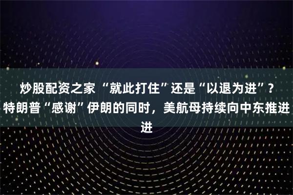 炒股配资之家 “就此打住”还是“以退为进”？特朗普“感谢”伊朗的同时，美航母持续向中东推进