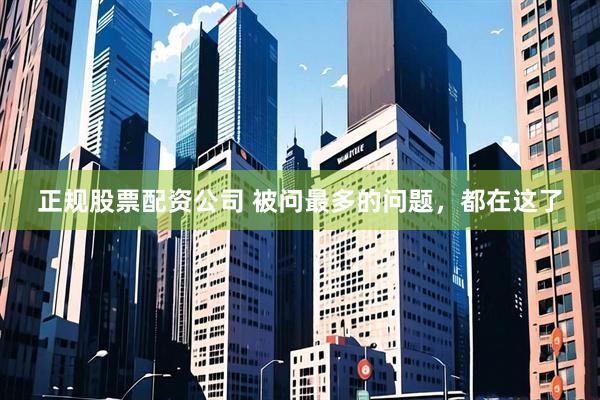 正规股票配资公司 被问最多的问题，都在这了
