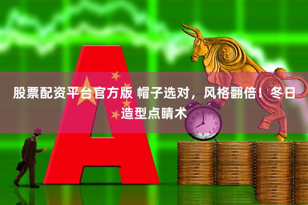 股票配资平台官方版 帽子选对，风格翻倍！冬日造型点睛术