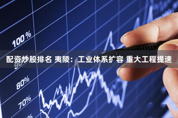 配资炒股排名 夷陵：工业体系扩容 重大工程提速