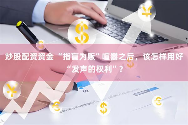 炒股配资资金 “指盲为贩”喧嚣之后，该怎样用好“发声的权利”？