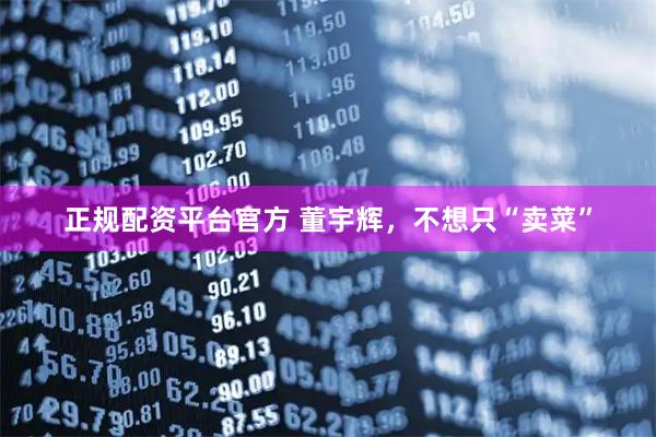 正规配资平台官方 董宇辉，不想只“卖菜”