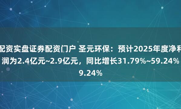 配资实盘证券配资门户 圣元环保：预计2025年度净利润为2.4亿元~2.9亿元，同比增长31.79%~59.24%