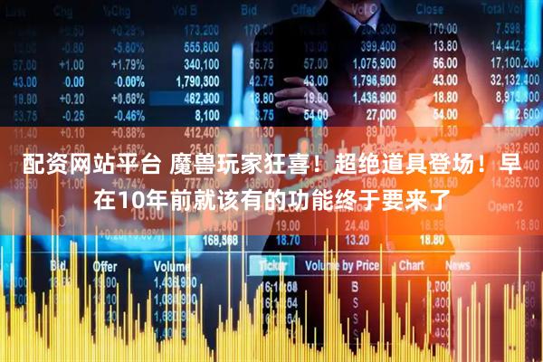 配资网站平台 魔兽玩家狂喜！超绝道具登场！早在10年前就该有的功能终于要来了