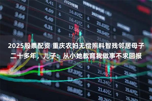 2025股票配资 重庆农妇无偿照料智残邻居母子二十多年，儿子：从小她教育我做事不求回报