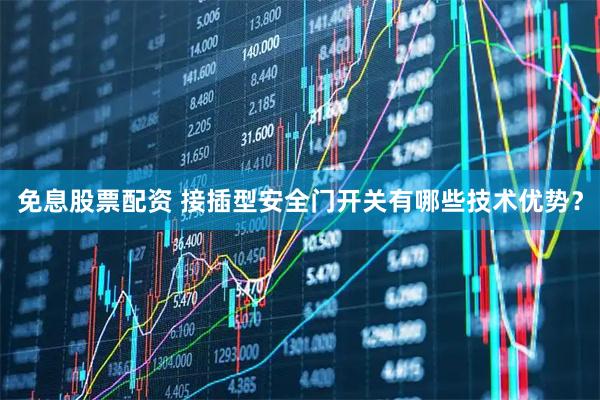 免息股票配资 接插型安全门开关有哪些技术优势？