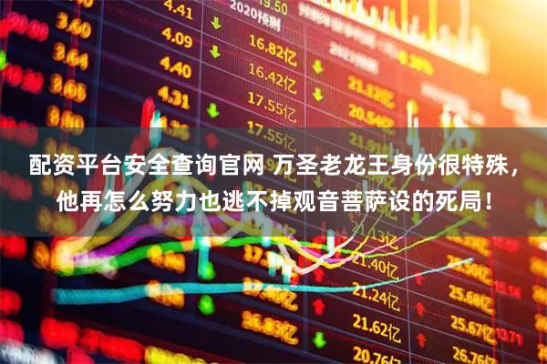 配资平台安全查询官网 万圣老龙王身份很特殊，他再怎么努力也逃不掉观音菩萨设的死局！