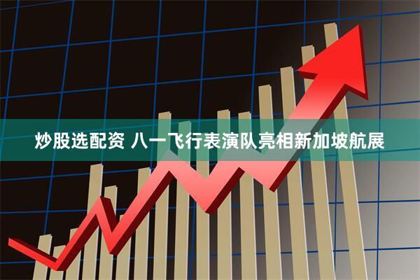 炒股选配资 八一飞行表演队亮相新加坡航展