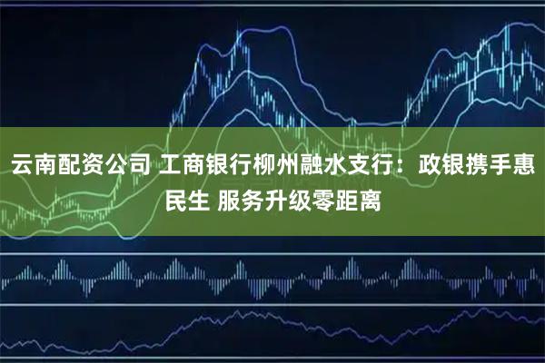 云南配资公司 工商银行柳州融水支行：政银携手惠民生 服务升级零距离