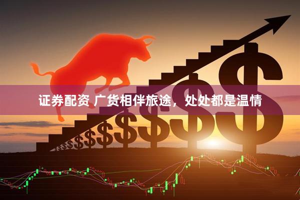 证券配资 广货相伴旅途，处处都是温情