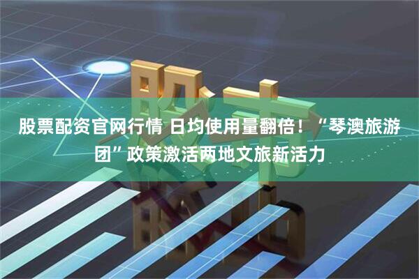股票配资官网行情 日均使用量翻倍！“琴澳旅游团”政策激活两地文旅新活力
