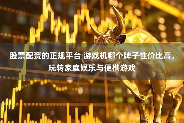 股票配资的正规平台 游戏机哪个牌子性价比高，玩转家庭娱乐与便携游戏
